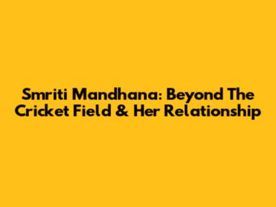 Smriti Mandhana: Beyond The Cricket Field & Her Relationship