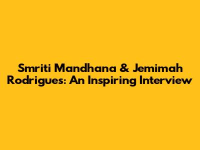 Smriti Mandhana & Jemimah Rodrigues: An Inspiring Interview