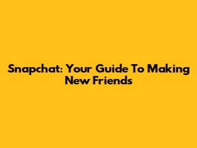 Snapchat: Your Guide To Making New Friends