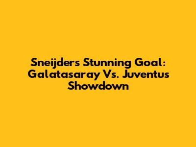 Sneijder's Stunning Goal: Galatasaray Vs. Juventus Showdown