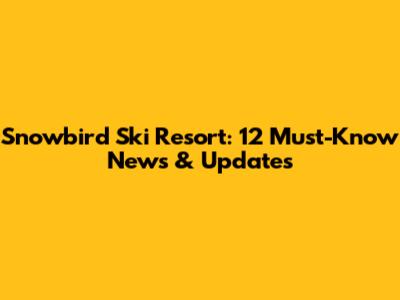 Snowbird Ski Resort: 12 Must-Know News & Updates