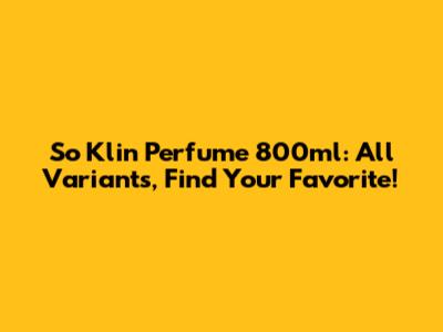 So Klin Perfume 800ml: All Variants, Find Your Favorite!