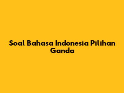 Soal Bahasa Indonesia Pilihan Ganda