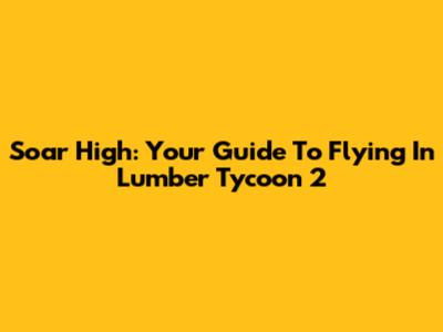 Soar High: Your Guide To Flying In Lumber Tycoon 2