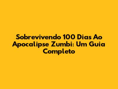 Sobrevivendo 100 Dias Ao Apocalipse Zumbi: Um Guia Completo