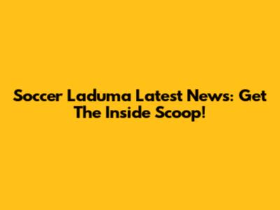Soccer Laduma Latest News: Get The Inside Scoop!