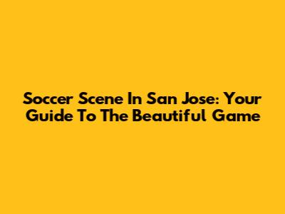 Soccer Scene In San Jose: Your Guide To The Beautiful Game