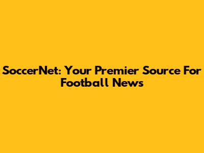 SoccerNet: Your Premier Source For Football News