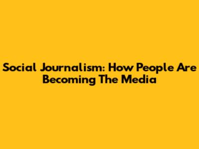 Social Journalism: How People Are Becoming The Media