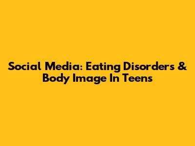 Social Media: Eating Disorders & Body Image In Teens