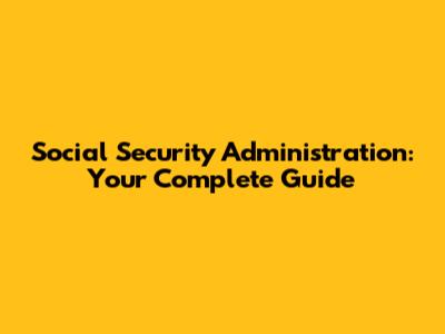 Social Security Administration: Your Complete Guide