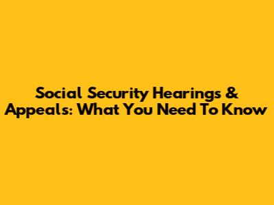 Social Security Hearings & Appeals: What You Need To Know
