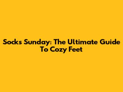 Socks Sunday: The Ultimate Guide To Cozy Feet