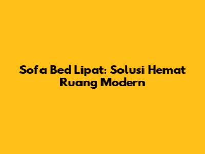 Sofa Bed Lipat: Solusi Hemat Ruang Modern