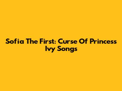Sofia The First: Curse Of Princess Ivy Songs