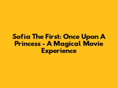Sofia The First: Once Upon A Princess - A Magical Movie Experience