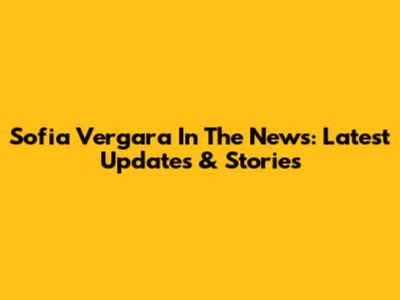 Sofia Vergara In The News: Latest Updates & Stories