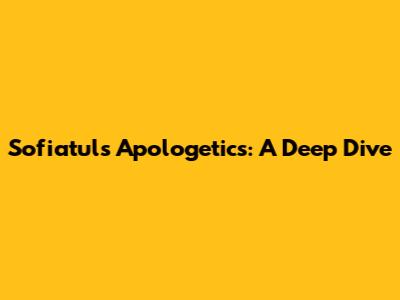 Sofiatul's Apologetics: A Deep Dive