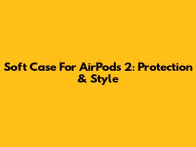 Soft Case For AirPods 2: Protection & Style