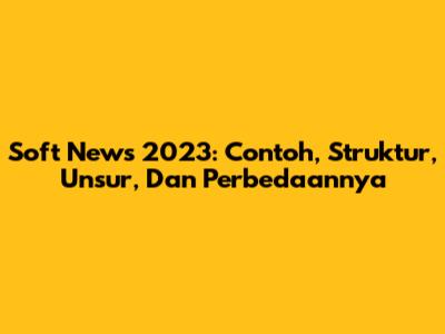 Soft News 2023: Contoh, Struktur, Unsur, Dan Perbedaannya