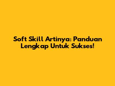 Soft Skill Artinya: Panduan Lengkap Untuk Sukses!