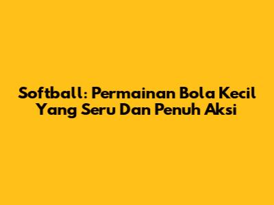 Softball: Permainan Bola Kecil Yang Seru Dan Penuh Aksi