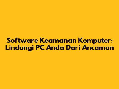 Software Keamanan Komputer: Lindungi PC Anda Dari Ancaman