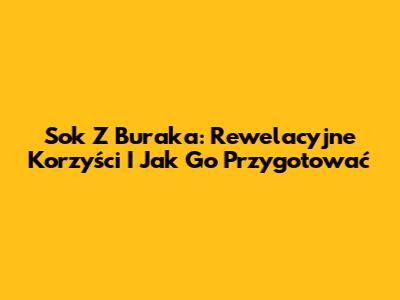 Sok Z Buraka: Rewelacyjne Korzyści I Jak Go Przygotować