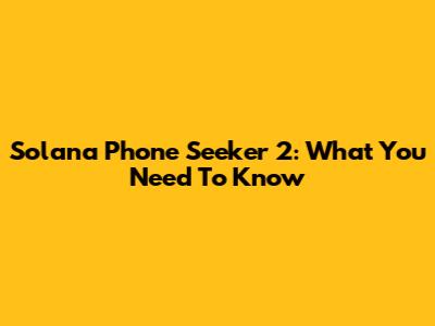 Solana Phone Seeker 2: What You Need To Know
