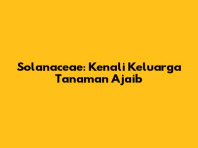 Solanaceae: Kenali Keluarga Tanaman Ajaib