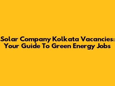 Solar Company Kolkata Vacancies: Your Guide To Green Energy Jobs