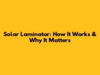 Solar Laminator: How It Works & Why It Matters