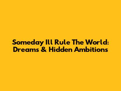 Someday I'll Rule The World: Dreams & Hidden Ambitions