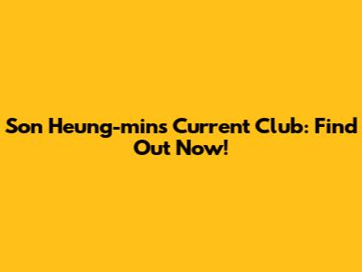 Son Heung-min's Current Club: Find Out Now!