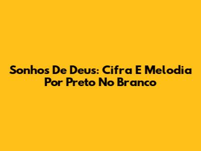 Sonhos De Deus: Cifra E Melodia Por Preto No Branco