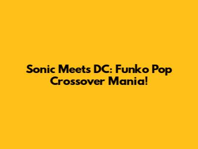 Sonic Meets DC: Funko Pop Crossover Mania!