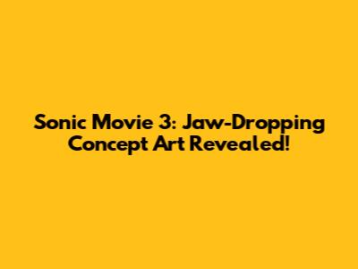 Sonic Movie 3: Jaw-Dropping Concept Art Revealed!