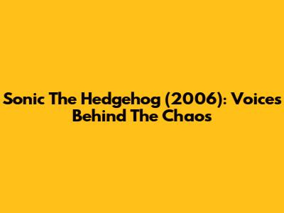 Sonic The Hedgehog (2006): Voices Behind The Chaos