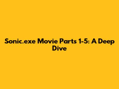 Sonic.exe Movie Parts 1-5: A Deep Dive