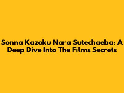 Sonna Kazoku Nara Sutechaeba: A Deep Dive Into The Film's Secrets