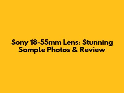 Sony 18-55mm Lens: Stunning Sample Photos & Review