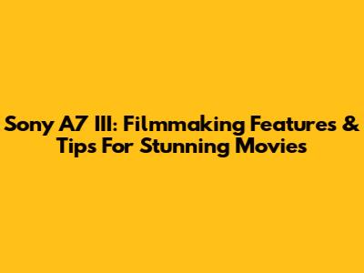 Sony A7 III: Filmmaking Features & Tips For Stunning Movies
