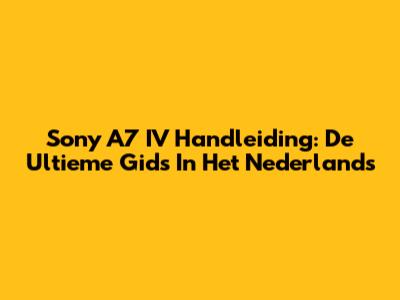 Sony A7 IV Handleiding: De Ultieme Gids In Het Nederlands