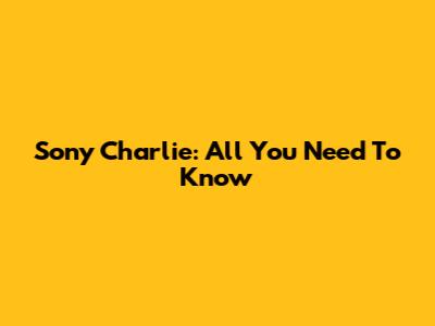 Sony Charlie: All You Need To Know