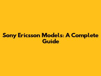 Sony Ericsson Models: A Complete Guide