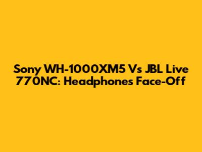 Sony WH-1000XM5 Vs JBL Live 770NC: Headphones Face-Off