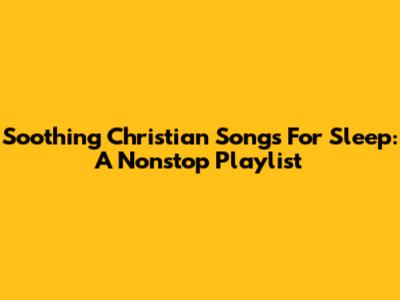 Soothing Christian Songs For Sleep: A Nonstop Playlist
