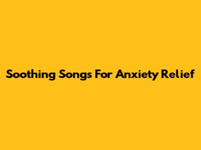 Soothing Songs For Anxiety Relief