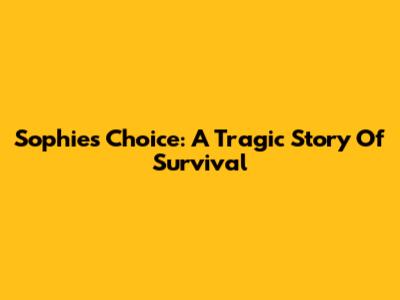 Sophie's Choice: A Tragic Story Of Survival