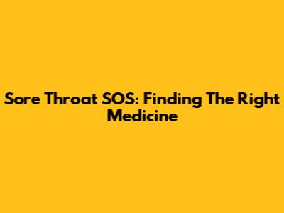 Sore Throat SOS: Finding The Right Medicine